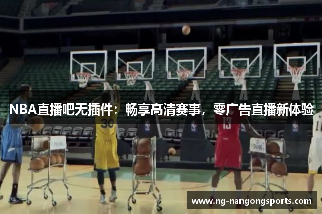 NBA直播吧无插件：畅享高清赛事，零广告直播新体验