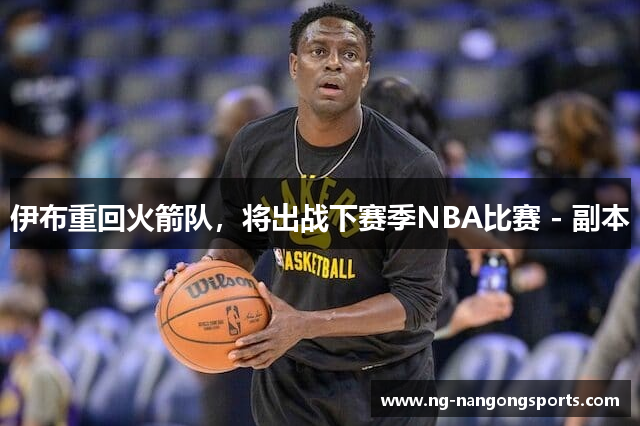 伊布重回火箭队，将出战下赛季NBA比赛 - 副本