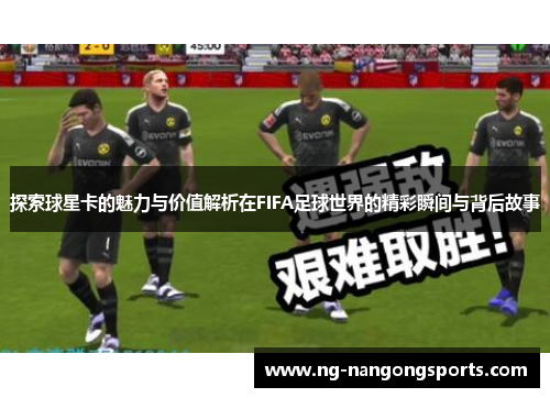 探索球星卡的魅力与价值解析在FIFA足球世界的精彩瞬间与背后故事