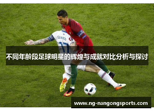 不同年龄段足球明星的辉煌与成就对比分析与探讨