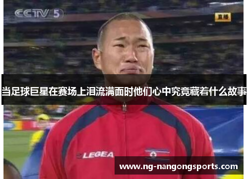 当足球巨星在赛场上泪流满面时他们心中究竟藏着什么故事