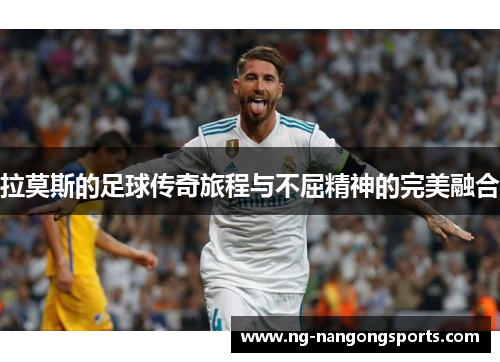 拉莫斯的足球传奇旅程与不屈精神的完美融合