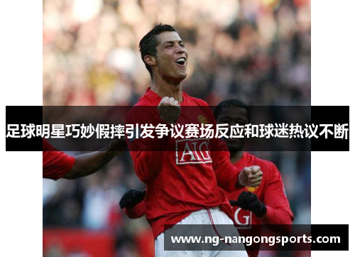 足球明星巧妙假摔引发争议赛场反应和球迷热议不断