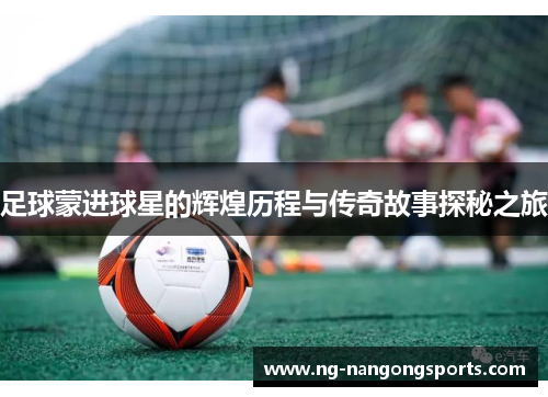 足球蒙进球星的辉煌历程与传奇故事探秘之旅