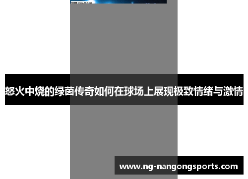 怒火中烧的绿茵传奇如何在球场上展现极致情绪与激情