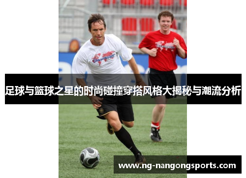 足球与篮球之星的时尚碰撞穿搭风格大揭秘与潮流分析