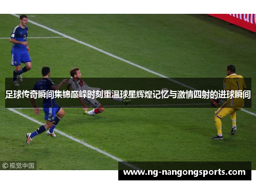 足球传奇瞬间集锦巅峰时刻重温球星辉煌记忆与激情四射的进球瞬间