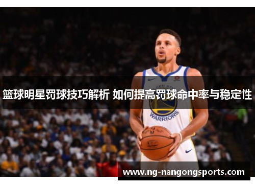 篮球明星罚球技巧解析 如何提高罚球命中率与稳定性
