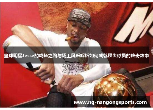 篮球明星Jesse的成长之路与场上风采解析如何成就顶尖球员的传奇故事