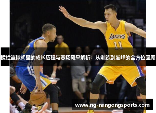 横栏篮球明星的成长历程与赛场风采解析：从训练到巅峰的全方位回顾
