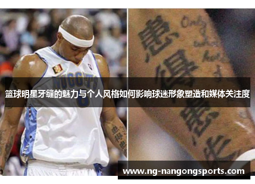 篮球明星牙缝的魅力与个人风格如何影响球迷形象塑造和媒体关注度