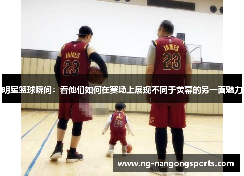 明星篮球瞬间：看他们如何在赛场上展现不同于荧幕的另一面魅力