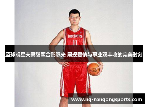 篮球明星夫妻甜蜜合影曝光 展现爱情与事业双丰收的完美时刻