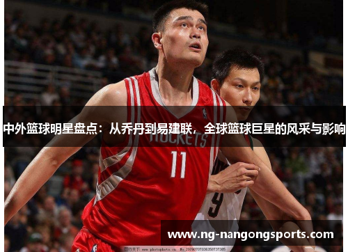 中外篮球明星盘点：从乔丹到易建联，全球篮球巨星的风采与影响