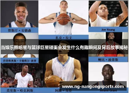 当娱乐圈明星与篮球巨星碰面会发生什么有趣瞬间及背后故事揭秘